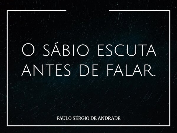 O sábio escuta antes de falar.... Frase de PAULO SÉRGIO DE ANDRADE.