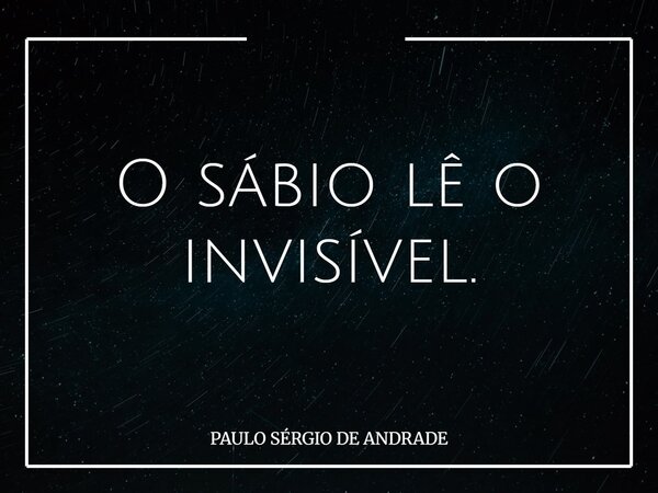 O sábio lê o invisível.... Frase de PAULO SÉRGIO DE ANDRADE.