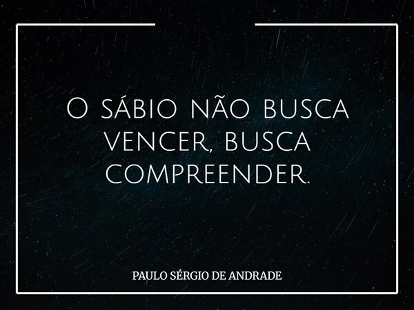 O sábio não busca vencer, busca compreender.... Frase de PAULO SÉRGIO DE ANDRADE.