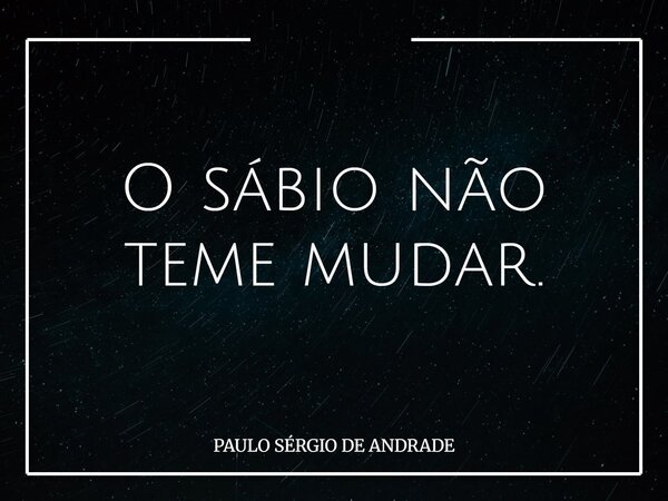 O sábio não teme mudar.... Frase de PAULO SÉRGIO DE ANDRADE.
