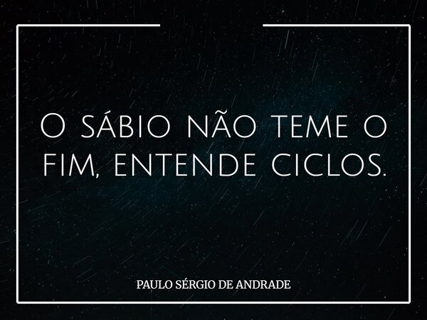 O sábio não teme o fim, entende ciclos.... Frase de PAULO SÉRGIO DE ANDRADE.