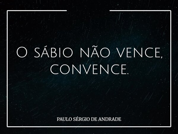 O sábio não vence, convence.... Frase de PAULO SÉRGIO DE ANDRADE.