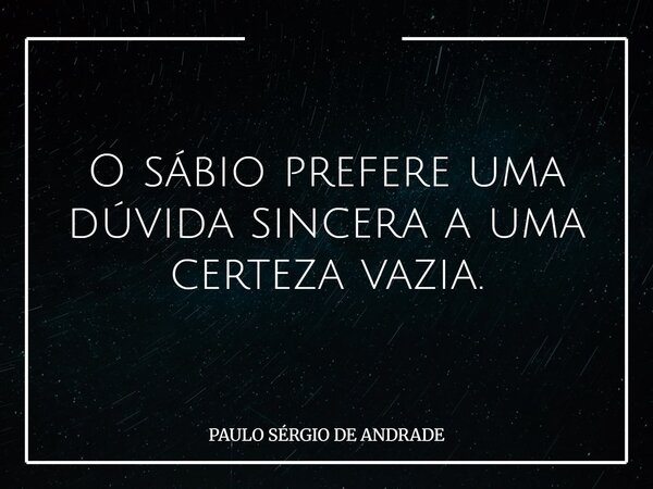 O sábio prefere uma dúvida sincera a uma certeza vazia.... Frase de PAULO SÉRGIO DE ANDRADE.