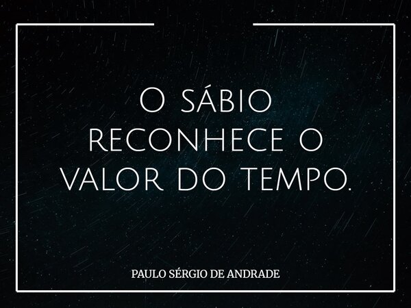 O sábio reconhece o valor do tempo.... Frase de PAULO SÉRGIO DE ANDRADE.