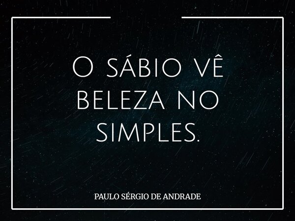 O sábio vê beleza no simples.... Frase de PAULO SÉRGIO DE ANDRADE.