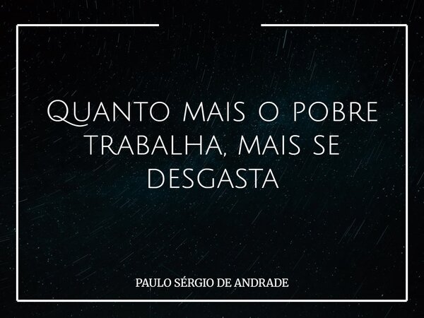 Quanto mais o pobre trabalha, mais se desgasta... Frase de PAULO SÉRGIO DE ANDRADE.