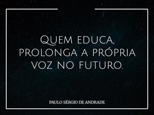 Quem educa, prolonga a própria voz no futuro.... Frase de PAULO SÉRGIO DE ANDRADE.