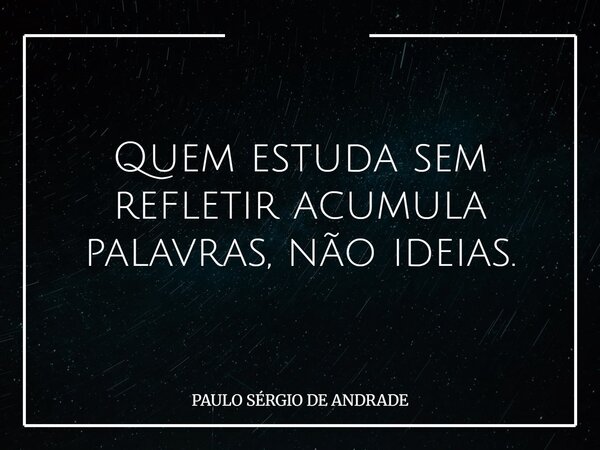 Quem estuda sem refletir acumula palavras, não ideias.... Frase de PAULO SÉRGIO DE ANDRADE.