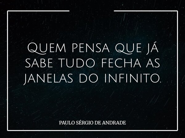 Quem pensa que já sabe tudo fecha as janelas do infinito.... Frase de PAULO SÉRGIO DE ANDRADE.