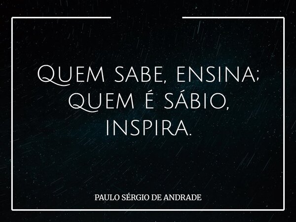 Quem sabe, ensina; quem é sábio, inspira.... Frase de PAULO SÉRGIO DE ANDRADE.