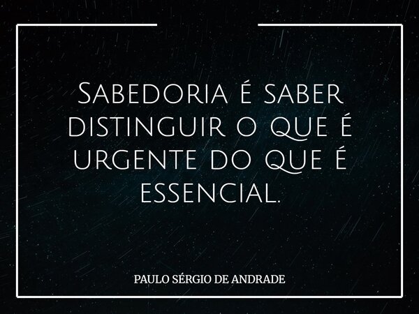Sabedoria é saber distinguir o que é urgente do que é essencial.... Frase de PAULO SÉRGIO DE ANDRADE.