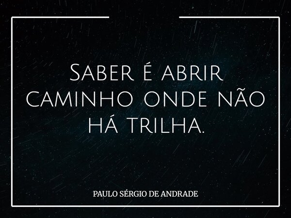 Saber é abrir caminho onde não há trilha.... Frase de PAULO SÉRGIO DE ANDRADE.