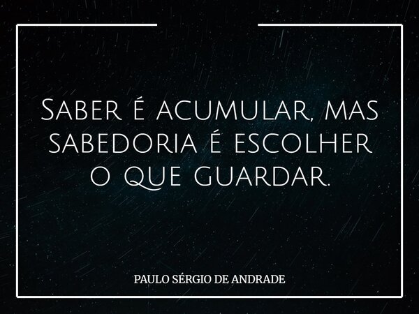 Saber é acumular, mas sabedoria é escolher o que guardar.... Frase de PAULO SÉRGIO DE ANDRADE.