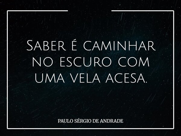 Saber é caminhar no escuro com uma vela acesa.... Frase de PAULO SÉRGIO DE ANDRADE.