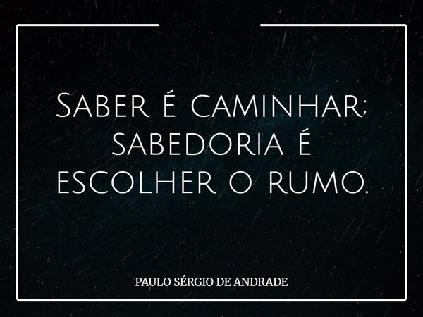 Saber é caminhar; sabedoria é escolher o rumo.... Frase de PAULO SÉRGIO DE ANDRADE.