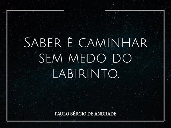 Saber é caminhar sem medo do labirinto.... Frase de PAULO SÉRGIO DE ANDRADE.