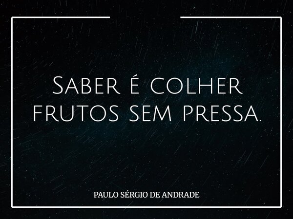 Saber é colher frutos sem pressa.... Frase de PAULO SÉRGIO DE ANDRADE.