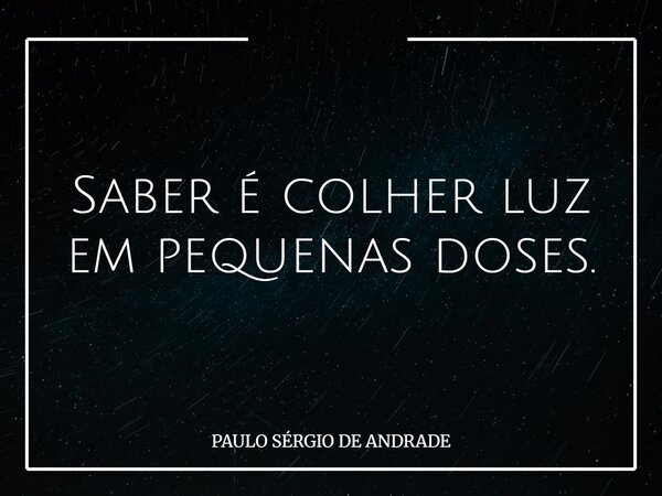Saber é colher luz em pequenas doses.... Frase de PAULO SÉRGIO DE ANDRADE.