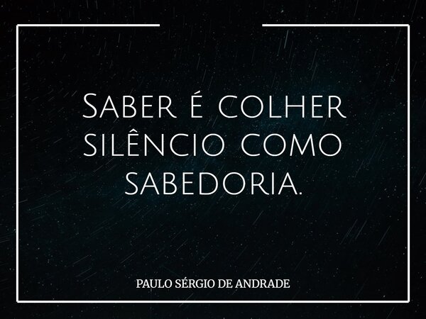 Saber é colher silêncio como sabedoria.... Frase de PAULO SÉRGIO DE ANDRADE.