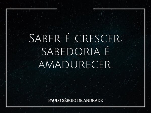 Saber é crescer; sabedoria é amadurecer.... Frase de PAULO SÉRGIO DE ANDRADE.