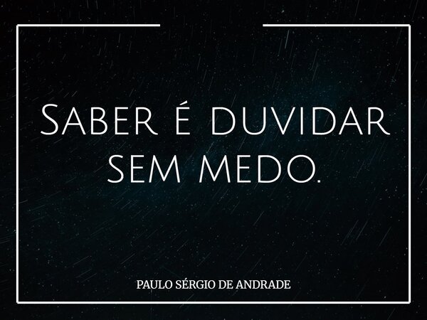 Saber é duvidar sem medo.... Frase de PAULO SÉRGIO DE ANDRADE.
