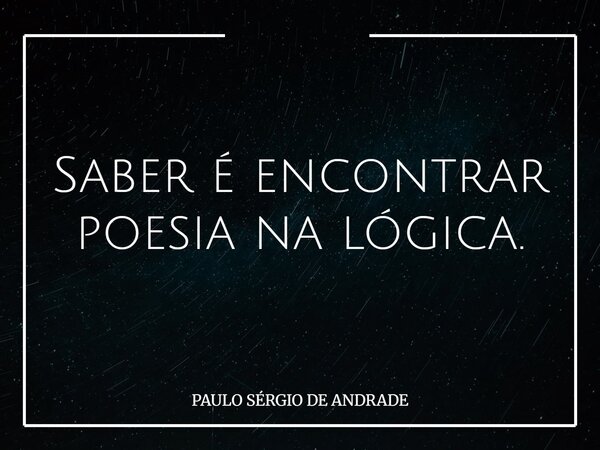 Saber é encontrar poesia na lógica.... Frase de PAULO SÉRGIO DE ANDRADE.
