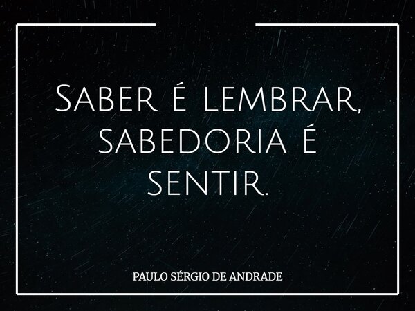 Saber é lembrar, sabedoria é sentir.... Frase de PAULO SÉRGIO DE ANDRADE.