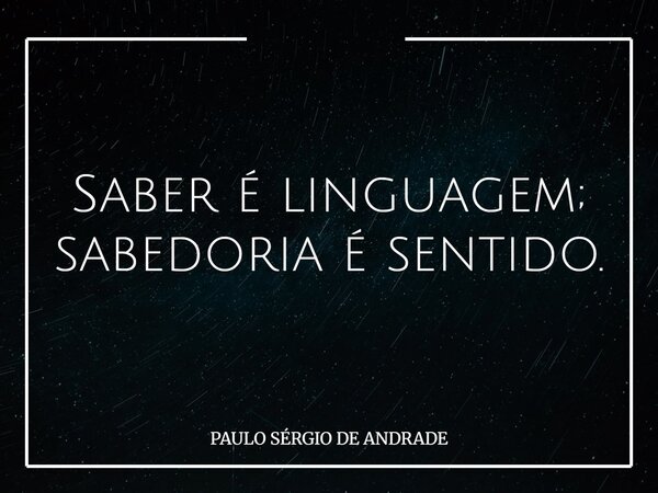 Saber é linguagem; sabedoria é sentido.... Frase de PAULO SÉRGIO DE ANDRADE.