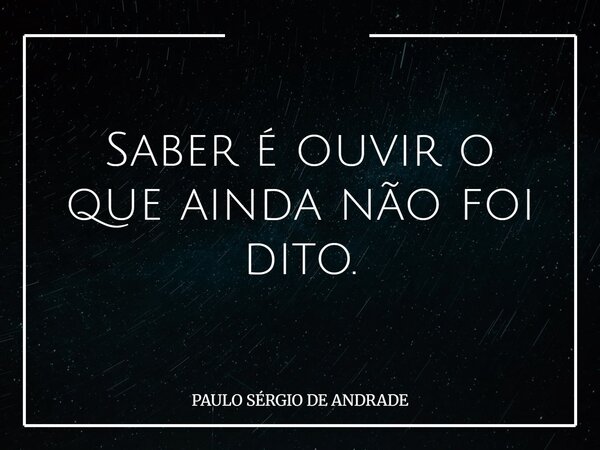Saber é ouvir o que ainda não foi dito.... Frase de PAULO SÉRGIO DE ANDRADE.