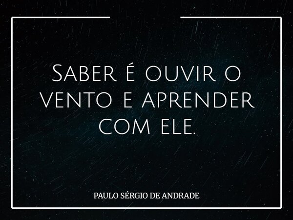 Saber é ouvir o vento e aprender com ele.... Frase de PAULO SÉRGIO DE ANDRADE.