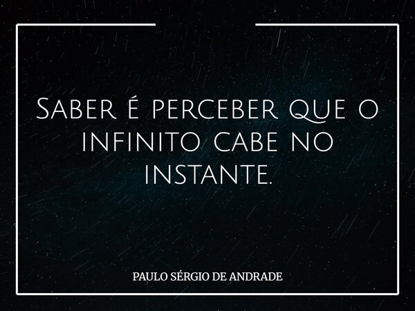 Saber é perceber que o infinito cabe no instante.... Frase de PAULO SÉRGIO DE ANDRADE.