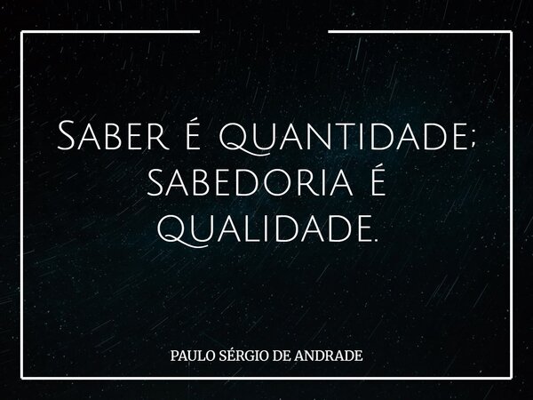 Saber é quantidade; sabedoria é qualidade.... Frase de PAULO SÉRGIO DE ANDRADE.