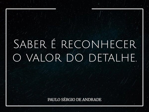 Saber é reconhecer o valor do detalhe.... Frase de PAULO SÉRGIO DE ANDRADE.