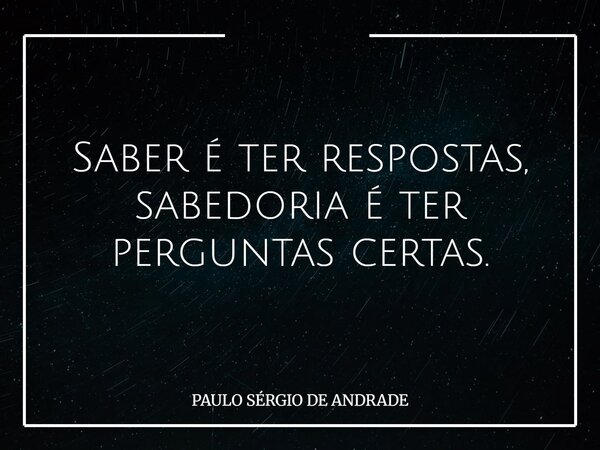 Saber é ter respostas, sabedoria é ter perguntas certas.... Frase de PAULO SÉRGIO DE ANDRADE.
