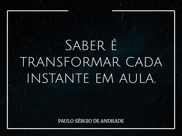 Saber é transformar cada instante em aula.... Frase de PAULO SÉRGIO DE ANDRADE.