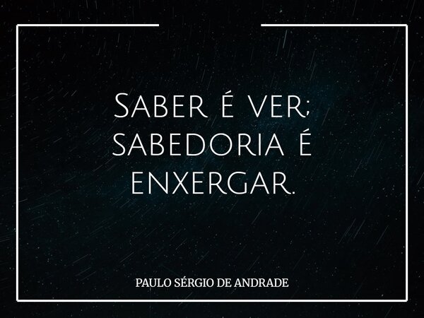 Saber é ver; sabedoria é enxergar.... Frase de PAULO SÉRGIO DE ANDRADE.