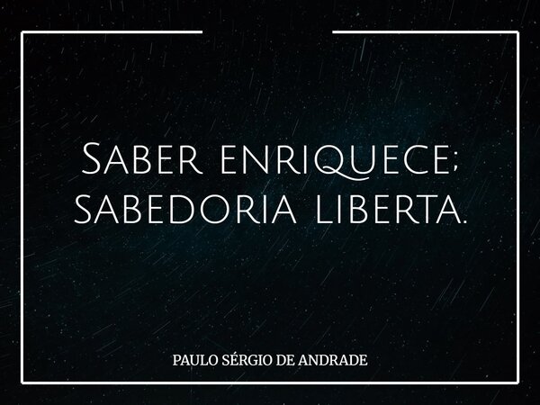 Saber enriquece; sabedoria liberta.... Frase de PAULO SÉRGIO DE ANDRADE.