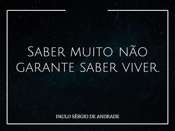 Saber muito não garante saber viver.... Frase de PAULO SÉRGIO DE ANDRADE.