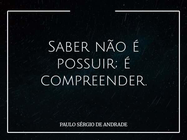 Saber não é possuir; é compreender.... Frase de PAULO SÉRGIO DE ANDRADE.