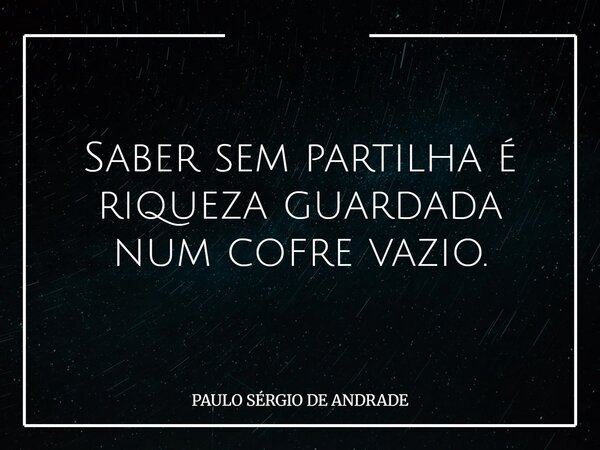Saber sem partilha é riqueza guardada num cofre vazio.... Frase de PAULO SÉRGIO DE ANDRADE.