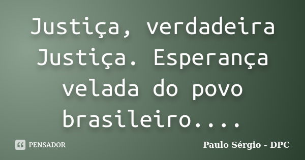 Justiça, verdadeira Justiça. Esperança velada do povo brasileiro....... Frase de Paulo Sérgio - DPC.