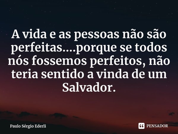 A vida e as pessoas não são perfeitas....porque se todos nós fossemos perfeitos, não teria sentido a vinda de um Salvador⁠.... Frase de Paulo Sérgio Ederli.