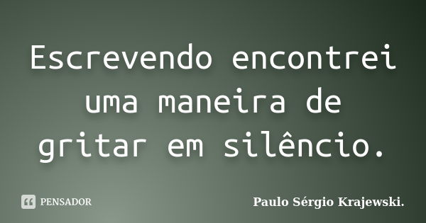 Escrevendo encontrei uma maneira de gritar em silêncio.... Frase de Paulo Sérgio Krajewski..