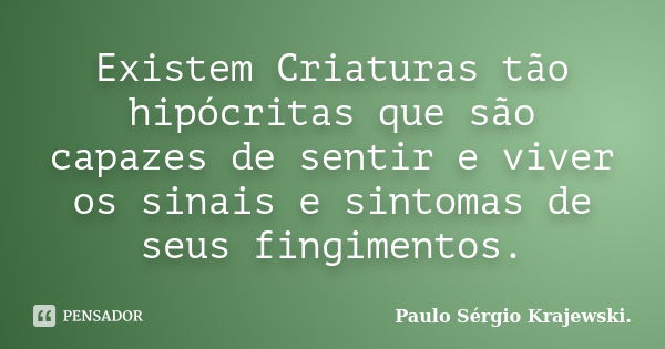 Existem Criaturas tão hipócritas que são capazes de sentir e viver os sinais e sintomas de seus fingimentos.... Frase de Paulo Sérgio Krajewski..