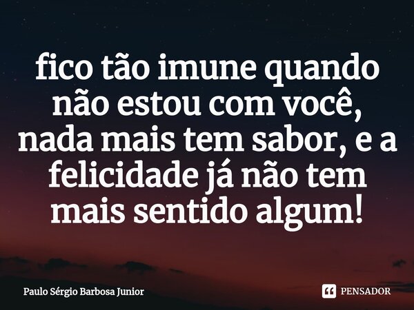 ⁠fico tão imune quando não estou com você, nada mais tem sabor, e a felicidade já não tem mais sentido algum!... Frase de Paulo Sérgio Barbosa Junior.