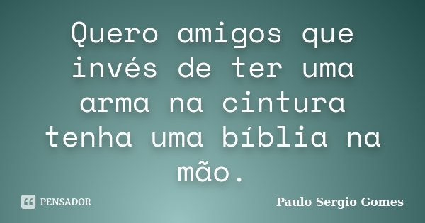 Quero amigos que invés de ter uma arma na cintura tenha uma bíblia na mão.... Frase de Paulo Sergio Gomes.