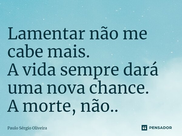 ⁠Lamentar não me cabe mais. A vida sempre dará uma nova chance. A morte, não..... Frase de Paulo Sérgio Oliveira.