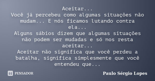 Aceitar... Você já percebeu como algumas situações não mudam... E nós ficamos lutando contra ela... Alguns sábios dizem que algumas situações não podem ser muda... Frase de Paulo Sérgio Lopes.