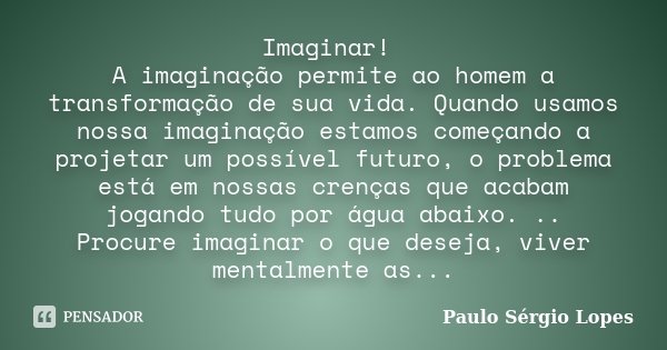 Imaginar! A imaginação permite ao homem a transformação de sua vida. Quando usamos nossa imaginação estamos começando a projetar um possível futuro, o problema ... Frase de Paulo Sérgio Lopes.