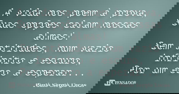A vida nos poem à prova, Suas opções calam nossas almas! Sem atitudes, num vazio infinito e escuro, Por um eco a esperar...... Frase de Paulo Sergio Lucas.